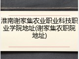 淮南谢家集农业职业科技职业学院地址(谢家集农职院地址)