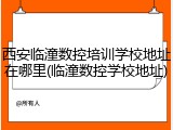 西安临潼数控培训学校地址在哪里(临潼数控学校地址)