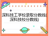 深科技工学校录取分数线(深科技校分数线)