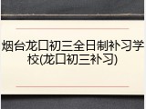 烟台龙口初三全日制补习学校(龙口初三补习)