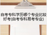 自考专科学历哪个专业比较好考(自考专科易考专业)