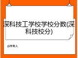 深科技工学校学校分数(深科技校分)
