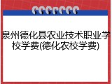 泉州德化县农业技术职业学校学费(德化农校学费)