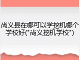尚义县在哪可以学挖机哪个学校好("尚义挖机学校")