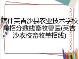 喀什英吉沙县农业技术学校单招分数线畜牧兽医(英吉沙农校畜牧单招线)