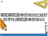 朝阳朝阳县单招培训比较好的学校(朝阳县单招培训)