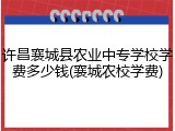 许昌襄城县农业中专学校学费多少钱(襄城农校学费)