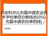 兴安科尔沁右翼中旗农业技术学校单招分数线(科尔沁右翼中旗农校单招线)