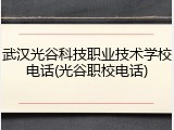 武汉光谷科技职业技术学校电话(光谷职校电话)