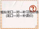 烟台龙口一对一补习班价格(龙口一对一补课价)