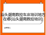 汕头潮南数控车床培训地方在哪(汕头潮南数控培训)