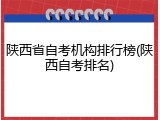 陕西省自考机构排行榜(陕西自考排名)