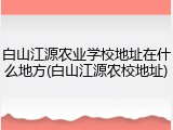 白山江源农业学校地址在什么地方(白山江源农校地址)