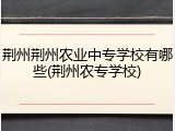 荆州荆州农业中专学校有哪些(荆州农专学校)