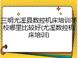 三明尤溪县数控机床培训学校哪里比较好(尤溪数控机床培训)