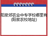 阳泉郊农业中专学校哪里有(阳泉农校地址)