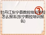 牡丹江东宁县数控培训学校怎么报名(东宁数控培训报名)