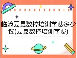 临沧云县数控培训学费多少钱(云县数控培训学费)