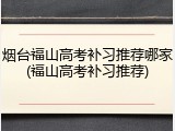 烟台福山高考补习推荐哪家(福山高考补习推荐)