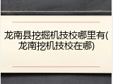 龙南县挖掘机技校哪里有(龙南挖机技校在哪)
