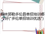 锡林郭勒多伦县单招培训哪个好("多伦单招培训优选")