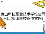 唐山科技职业技术学校官网入口(唐山科技职校官网)