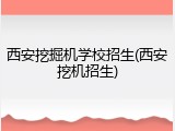 西安挖掘机学校招生(西安挖机招生)