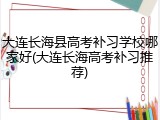 大连长海县高考补习学校哪家好(大连长海高考补习推荐)