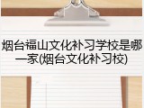 烟台福山文化补习学校是哪一家(烟台文化补习校)