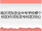临沂河东农业中专学校哪个校区好(河东农专校区对比)