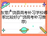 东营广饶县高考补习学校哪家比较好(广饶高考补习推荐)