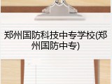 郑州国防科技中专学校(郑州国防中专)