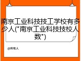 南京工业科技技工学校有多少人("南京工业科技技校人数")