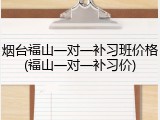 烟台福山一对一补习班价格(福山一对一补习价)