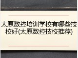 太原数控培训学校有哪些技校好(太原数控技校推荐)