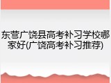 东营广饶县高考补习学校哪家好(广饶高考补习推荐)