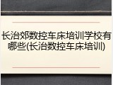 长治郊数控车床培训学校有哪些(长治数控车床培训)