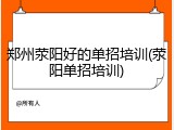 郑州荥阳好的单招培训(荥阳单招培训)
