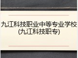九江科技职业中等专业学校(九江科技职专)