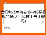 太行科技中等专业学校是正规的吗(太行科技中专正规吗)