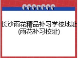 长沙雨花精品补习学校地址(雨花补习校址)