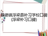 景德镇浮梁县补习学校口碑(浮梁补习口碑)