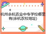 杭州余杭农业中专学校哪里有(余杭农校地址)