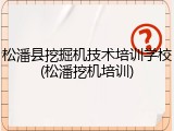 松潘县挖掘机技术培训学校(松潘挖机培训)