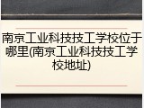 南京工业科技技工学校位于哪里(南京工业科技技工学校地址)