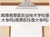 湘潭湘潭县农业技术学校是大专吗(湘潭农校是大专吗)
