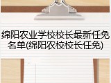 绵阳农业学校校长最新任免名单(绵阳农校校长任免)