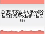 江门恩平农业中专学校哪个校区好(恩平农校哪个校区好)