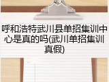 呼和浩特武川县单招集训中心是真的吗(武川单招集训真假)