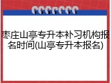 枣庄山亭专升本补习机构报名时间(山亭专升本报名)